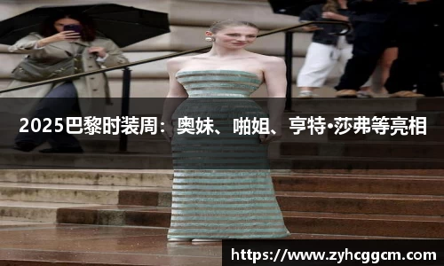 人生就是博2025巴黎时装周：奥妹、啪姐、亨特·莎弗等亮相